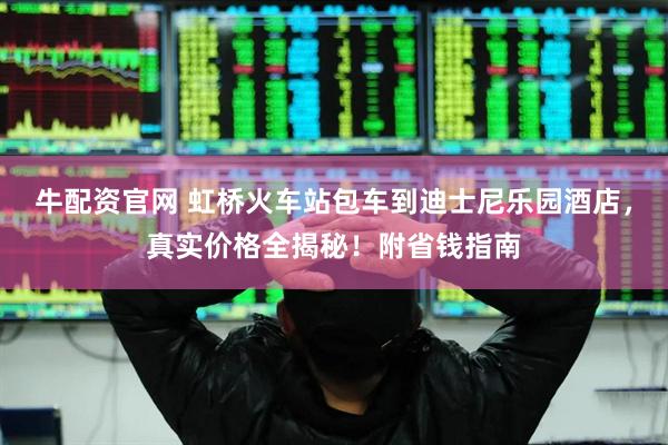 牛配资官网 虹桥火车站包车到迪士尼乐园酒店,真实价格全揭秘!附省钱指南