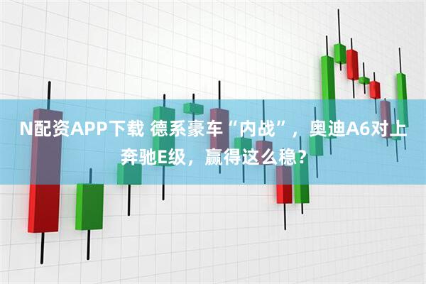 N配资APP下载 德系豪车“内战”，奥迪A6对上奔驰E级，赢得这么稳？