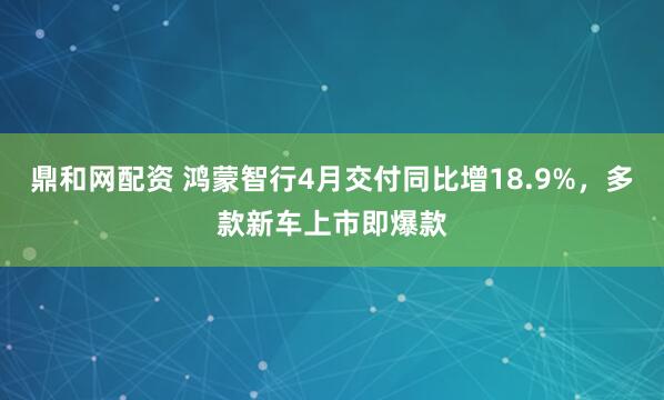 鼎和网配资 鸿蒙智行4月交付同比增18.9%，多款新车上市即爆款