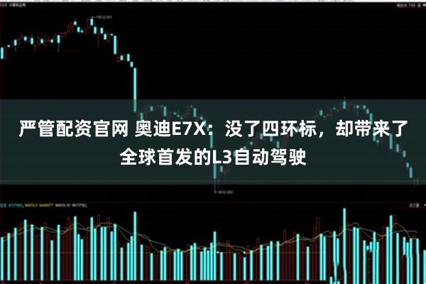 严管配资官网 奥迪E7X：没了四环标，却带来了全球首发的L3自动驾驶
