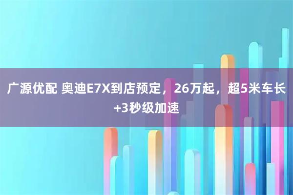 广源优配 奥迪E7X到店预定，26万起，超5米车长+3秒级加速